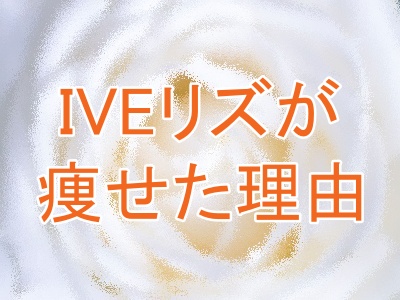 IVEリズが痩せた理由は？