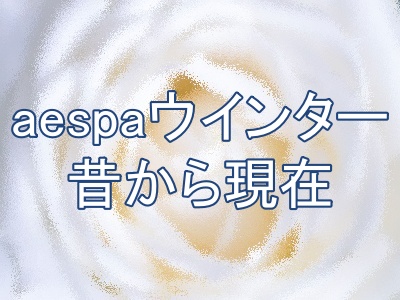 aespaウインターの昔から現在まで