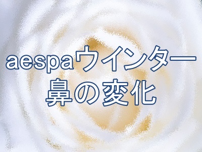 aespaウインターの鼻の変化はある？