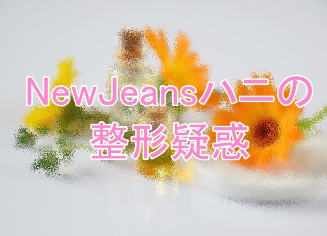 NewJeansハニの整形疑惑について