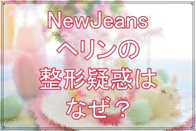 NewJeansヘリンに整形疑惑が出る理由