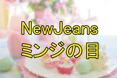 NewJeansミンジの目の変化は？