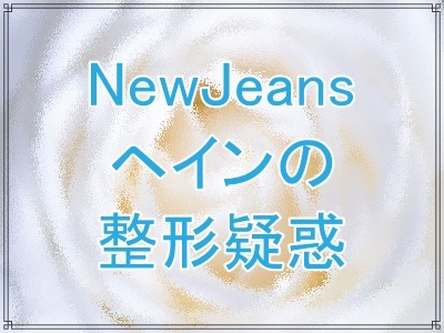 NewJeansヘインは本当に整形したのか？