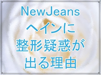 NewJeansヘインの整形疑惑がなぜ出る？