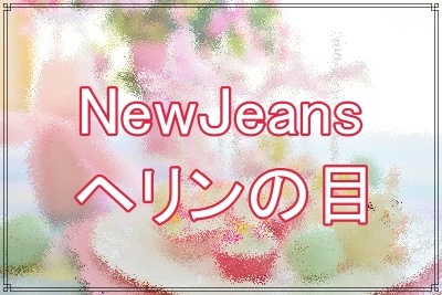 NewJeansヘリンの目は変わった？