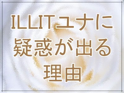 ILLITユナに整形疑惑が出る理由を考えてみた