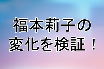 福本莉子の顔の変化を検証してみる