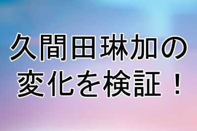 久間田琳加の顔の変化を検証してみた