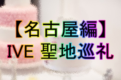 名古屋のIVE聖地巡礼