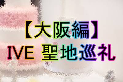 大阪府内のIVE聖地巡礼