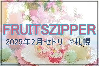 FRUITSZIPPERの2025年2月の札幌ライブセトリ