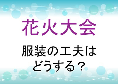 花火大会の服装はどうやって工夫する？