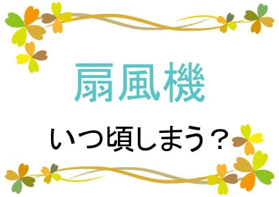 扇風機はいつ頃しまう？
